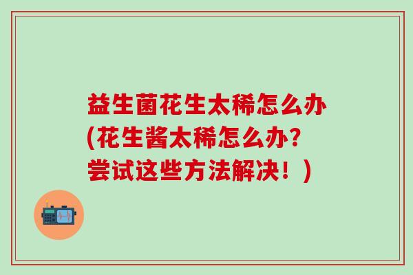 益生菌花生太稀怎么办(花生酱太稀怎么办？尝试这些方法解决！)