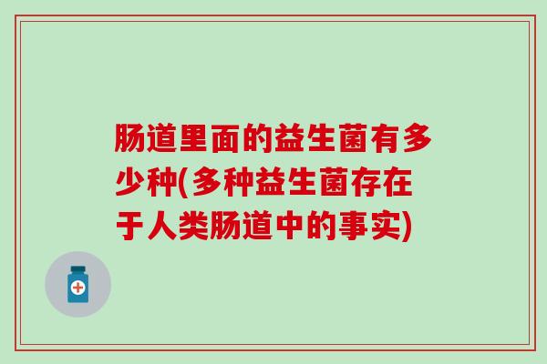 肠道里面的益生菌有多少种(多种益生菌存在于人类肠道中的事实)