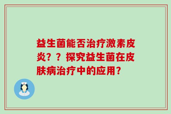 益生菌能否激素皮炎？？探究益生菌在中的应用？