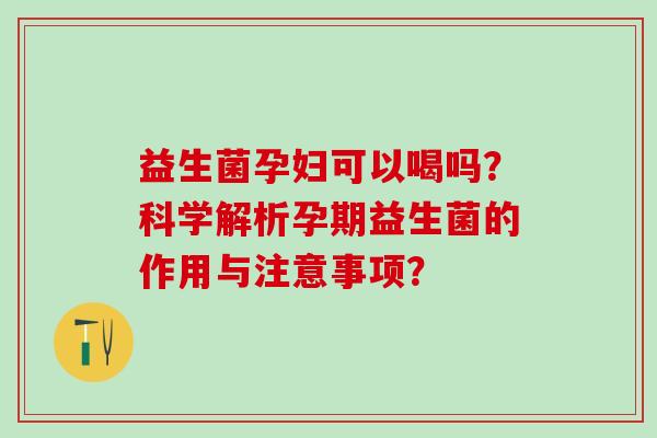益生菌孕妇可以喝吗？科学解析孕期益生菌的作用与注意事项？