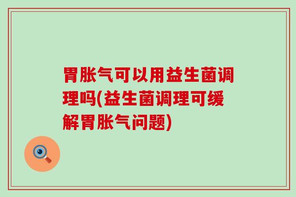 胃可以用益生菌调理吗(益生菌调理可缓解胃问题)