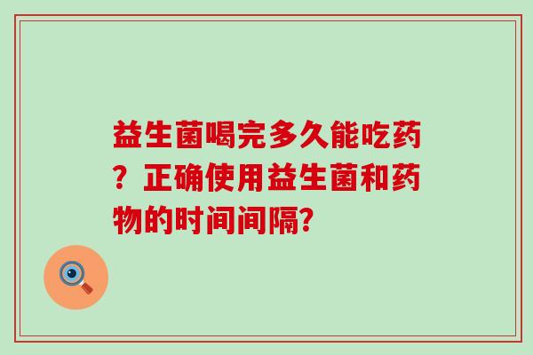 益生菌喝完多久能吃药？正确使用益生菌和的时间间隔？