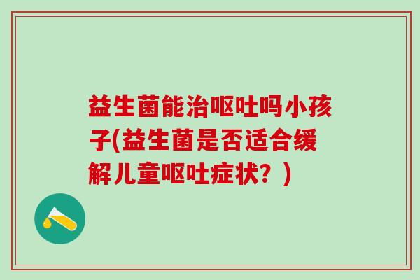 益生菌能吗小孩子(益生菌是否适合缓解儿童症状？)