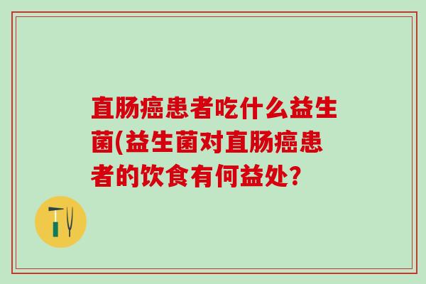直肠患者吃什么益生菌(益生菌对直肠患者的饮食有何益处？