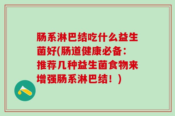 肠系淋巴结吃什么益生菌好(肠道健康必备：推荐几种益生菌食物来增强肠系淋巴结！)