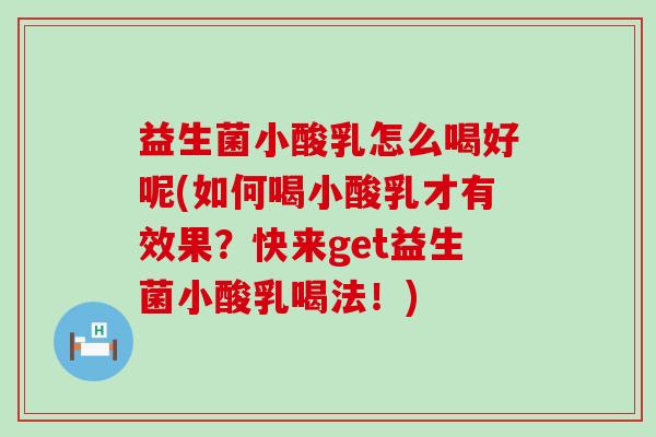 益生菌小酸乳怎么喝好呢(如何喝小酸乳才有效果？快来get益生菌小酸乳喝法！)
