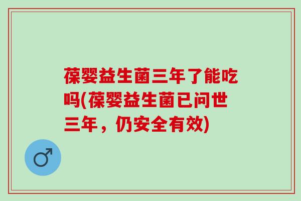葆婴益生菌三年了能吃吗(葆婴益生菌已问世三年，仍安全有效)