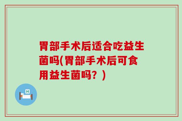 胃部手术后适合吃益生菌吗(胃部手术后可食用益生菌吗？)