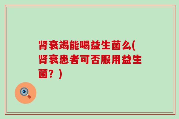 衰竭能喝益生菌么(衰患者可否服用益生菌？)