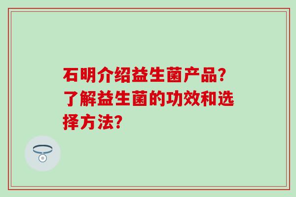 石明介绍益生菌产品？了解益生菌的功效和选择方法？