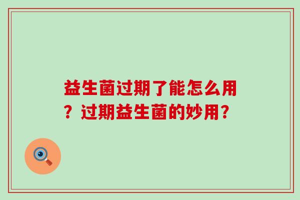 益生菌过期了能怎么用？过期益生菌的妙用？