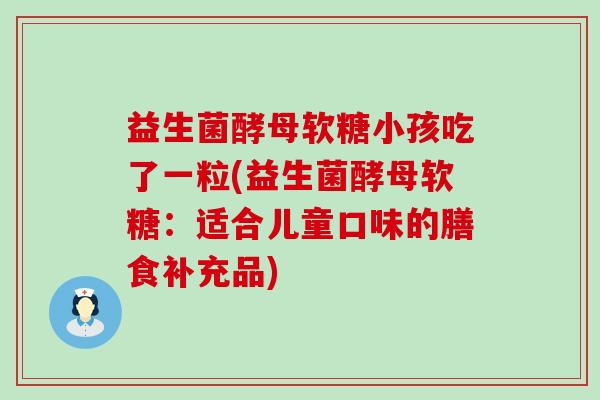 益生菌酵母软糖小孩吃了一粒(益生菌酵母软糖：适合儿童口味的膳食补充品)