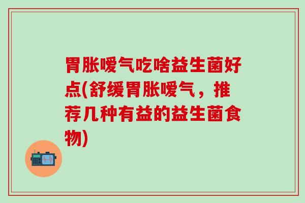 胃胀嗳气吃啥益生菌好点(舒缓胃胀嗳气，推荐几种有益的益生菌食物)