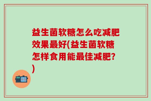 益生菌软糖怎么吃效果好(益生菌软糖怎样食用能佳？)