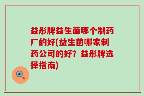 益彤牌益生菌哪个制药厂的好(益生菌哪家制药公司的好？益彤牌选择指南)