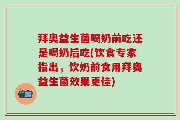 拜奥益生菌喝奶前吃还是喝奶后吃(饮食专家指出，饮奶前食用拜奥益生菌效果更佳)
