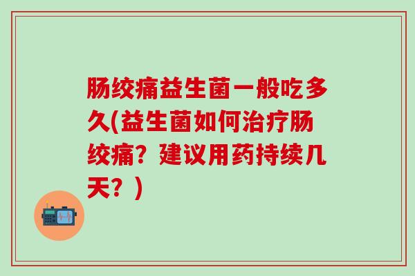 肠绞痛益生菌一般吃多久(益生菌如何肠绞痛？建议用药持续几天？)