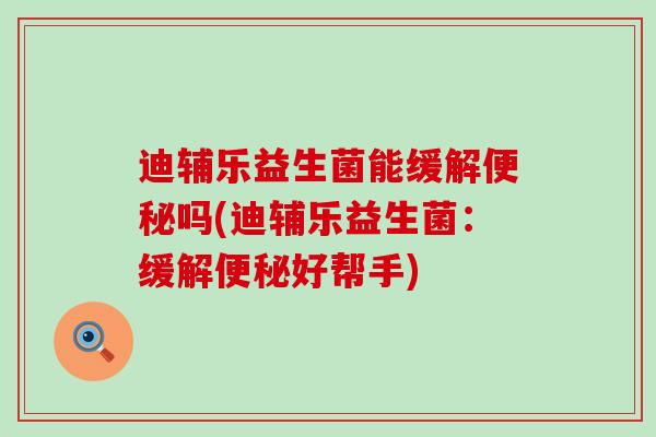 迪辅乐益生菌能缓解吗(迪辅乐益生菌：缓解好帮手)