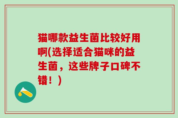 猫哪款益生菌比较好用啊(选择适合猫咪的益生菌，这些牌子口碑不错！)