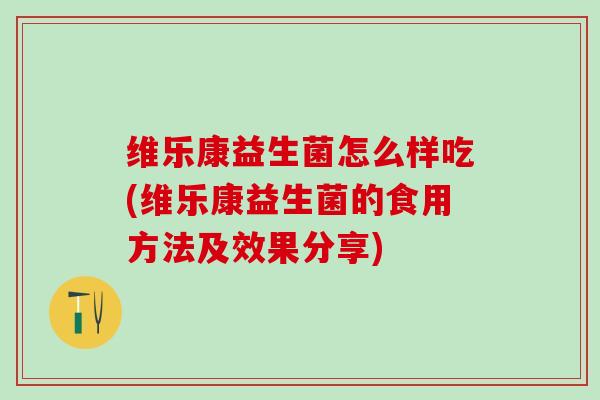 维乐康益生菌怎么样吃(维乐康益生菌的食用方法及效果分享)