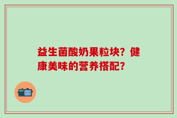 益生菌酸奶果粒块？健康美味的营养搭配？