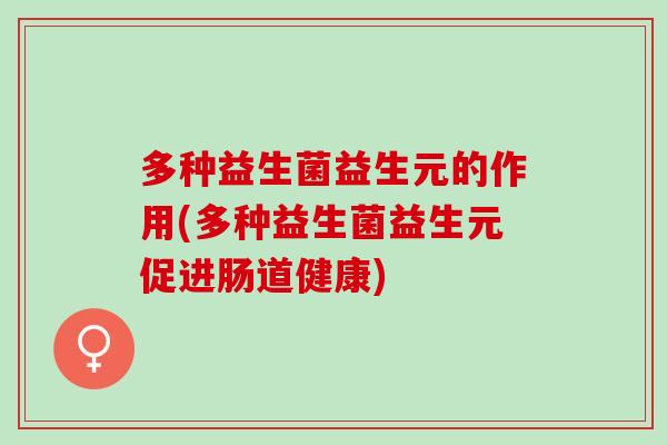 多种益生菌益生元的作用(多种益生菌益生元促进肠道健康)