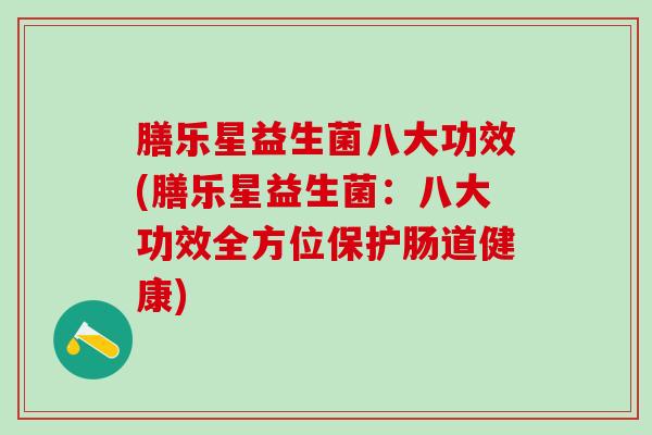 膳乐星益生菌八大功效(膳乐星益生菌：八大功效全方位保护肠道健康)