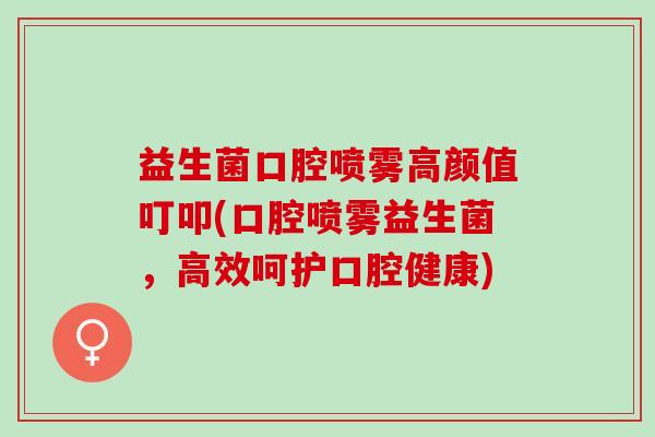 益生菌口腔喷雾高颜值叮叩(口腔喷雾益生菌，高效呵护口腔健康)