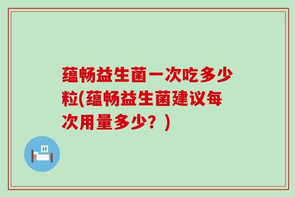 蕴畅益生菌一次吃多少粒(蕴畅益生菌建议每次用量多少？)