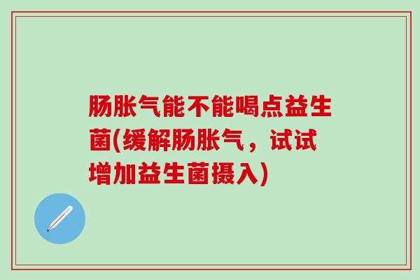 肠能不能喝点益生菌(缓解肠，试试增加益生菌摄入)