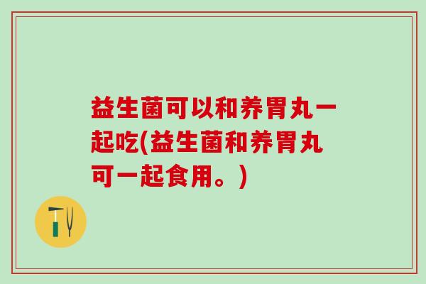 益生菌可以和养胃丸一起吃(益生菌和养胃丸可一起食用。)