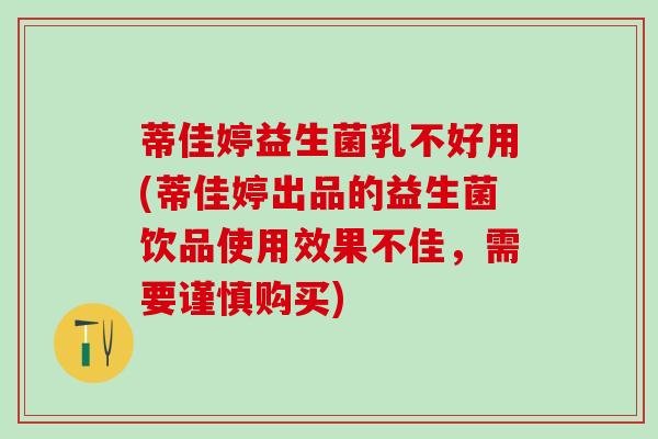 蒂佳婷益生菌乳不好用(蒂佳婷出品的益生菌饮品使用效果不佳，需要谨慎购买)