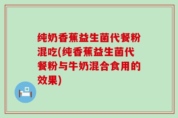 纯奶香蕉益生菌代餐粉混吃(纯香蕉益生菌代餐粉与牛奶混合食用的效果)
