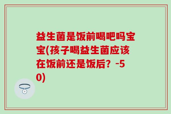 益生菌是饭前喝吧吗宝宝(孩子喝益生菌应该在饭前还是饭后？-50)