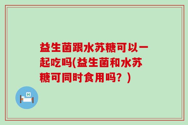 益生菌跟水苏糖可以一起吃吗(益生菌和水苏糖可同时食用吗？)