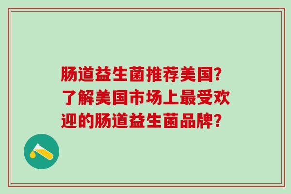 肠道益生菌推荐美国？了解美国市场上受欢迎的肠道益生菌品牌？