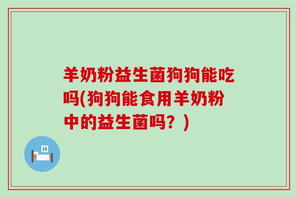 羊奶粉益生菌狗狗能吃吗(狗狗能食用羊奶粉中的益生菌吗？)
