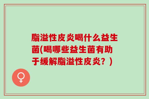 脂溢性皮炎喝什么益生菌(喝哪些益生菌有助于缓解脂溢性皮炎？)