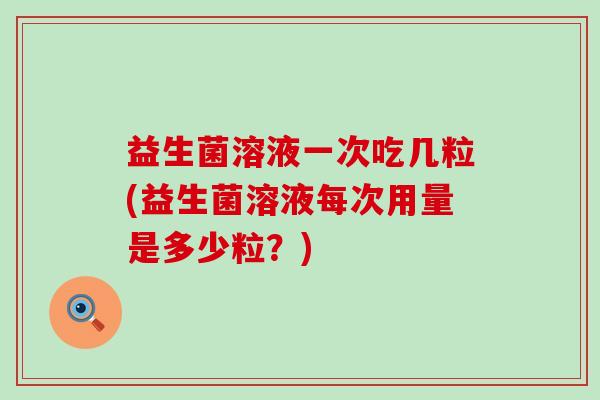 益生菌溶液一次吃几粒(益生菌溶液每次用量是多少粒？)