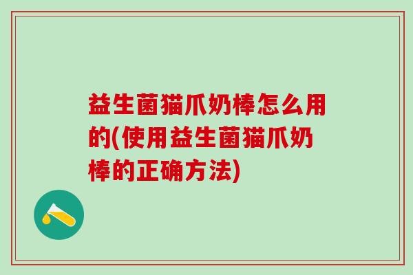 益生菌猫爪奶棒怎么用的(使用益生菌猫爪奶棒的正确方法)