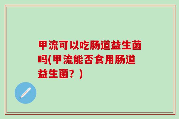 甲流可以吃肠道益生菌吗(甲流能否食用肠道益生菌？)