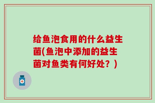 给鱼泡食用的什么益生菌(鱼泡中添加的益生菌对鱼类有何好处？)