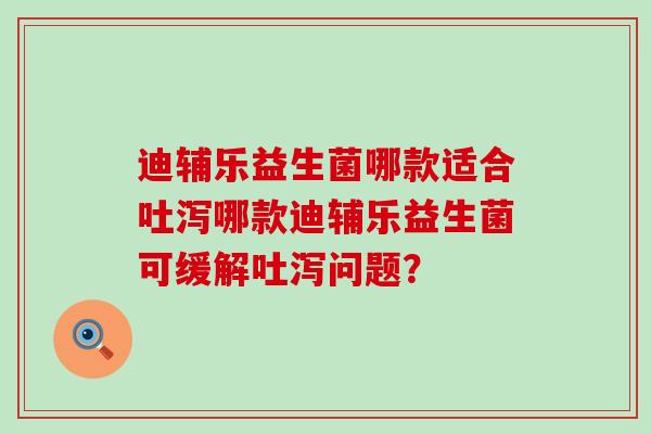 迪辅乐益生菌哪款适合吐泻哪款迪辅乐益生菌可缓解吐泻问题？