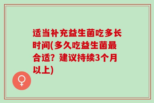 适当补充益生菌吃多长时间(多久吃益生菌合适？建议持续3个月以上)