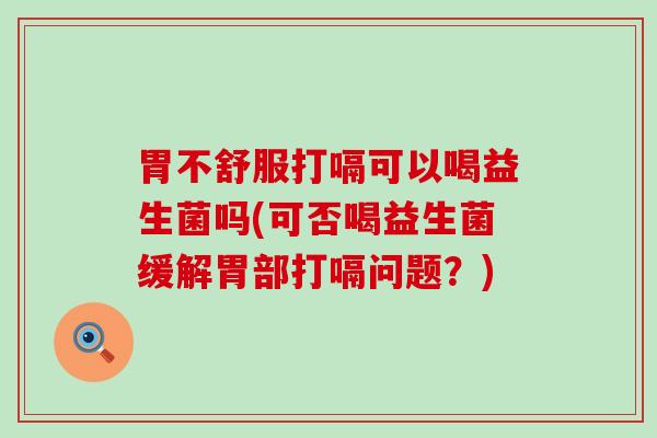 胃不舒服打嗝可以喝益生菌吗(可否喝益生菌缓解胃部打嗝问题？)