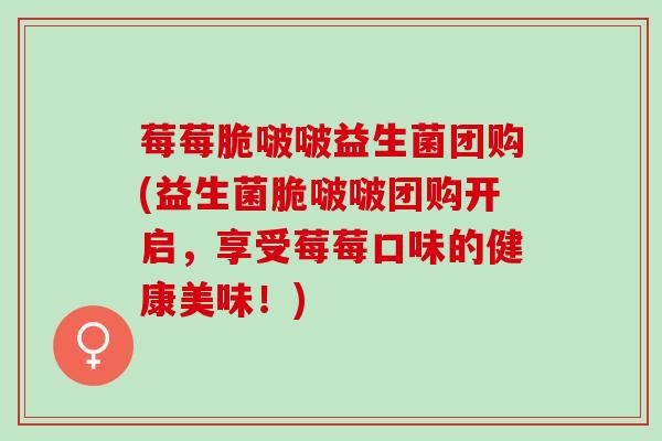 莓莓脆啵啵益生菌团购(益生菌脆啵啵团购开启，享受莓莓口味的健康美味！)