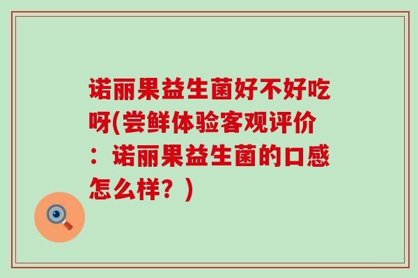 诺丽果益生菌好不好吃呀(尝鲜体验客观评价：诺丽果益生菌的口感怎么样？)