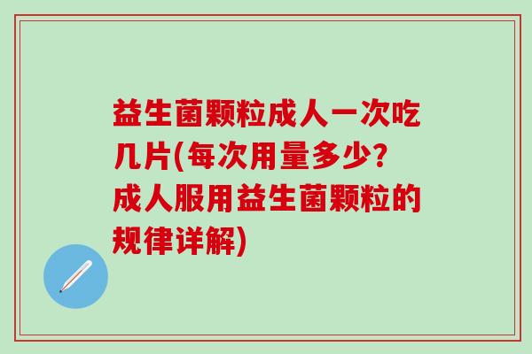 益生菌颗粒成人一次吃几片(每次用量多少？成人服用益生菌颗粒的规律详解)