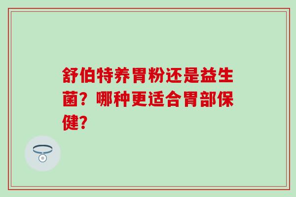 舒伯特养胃粉还是益生菌？哪种更适合胃部保健？