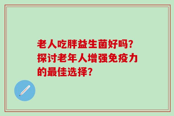 老人吃胖益生菌好吗？探讨老年人增强力的佳选择？